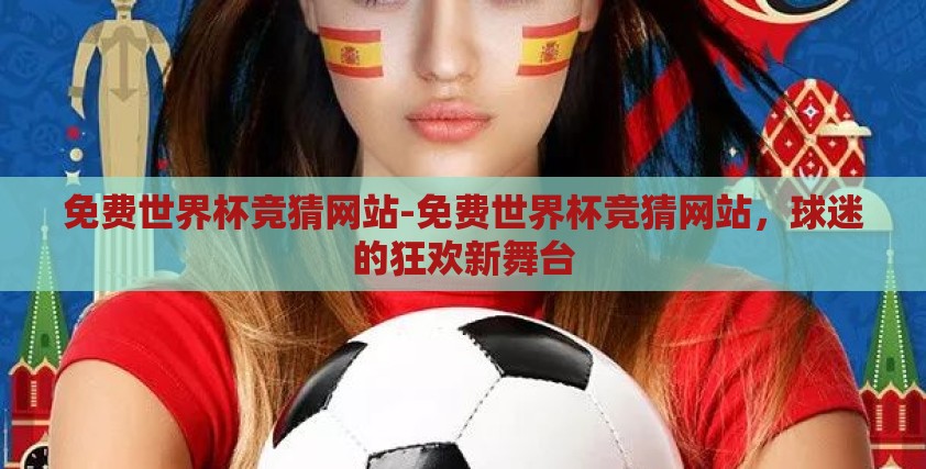免费世界杯竞猜网站-免费世界杯竞猜网站,球迷的狂欢新舞台 免费世界杯竞猜网站-免费世界杯竞猜网站,球迷的狂欢新舞台