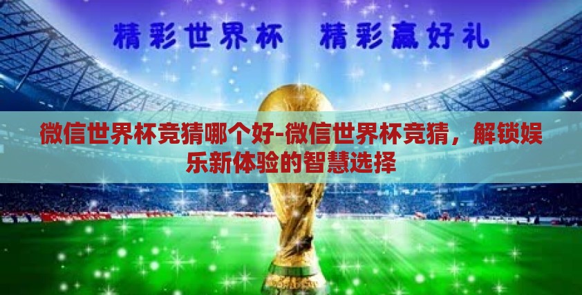 微信世界杯竞猜哪个好-微信世界杯竞猜，解锁娱乐新体验的智慧选择