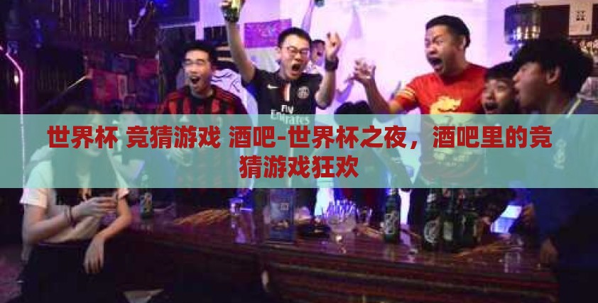 世界杯 竞猜游戏 酒吧-世界杯之夜，酒吧里的竞猜游戏狂欢