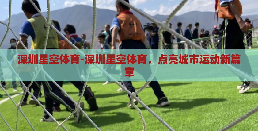 深圳星空体育-深圳星空体育，点亮城市运动新篇章