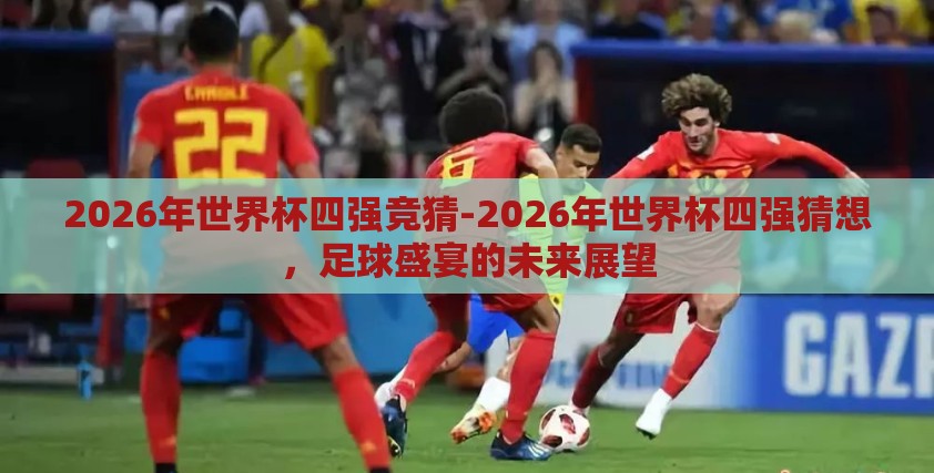 2026年世界杯四强竞猜-2026年世界杯四强猜想,足球盛宴的未来展望 2026年世界杯四强竞猜-2026年世界杯四强猜想,足球盛宴的未来展望