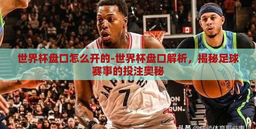 世界杯盘口怎么开的-世界杯盘口解析,揭秘足球赛事的投注奥秘 世界杯盘口怎么开的-世界杯盘口解析,揭秘足球赛事的投注奥秘
