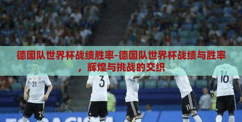 德国队世界杯战绩胜率-德国队世界杯战绩与胜率，辉煌与挑战的交织