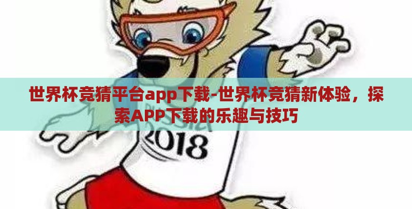 世界杯竞猜平台app下载-世界杯竞猜新体验,探索APP下载的乐趣与技巧 世界杯竞猜平台app下载-世界杯竞猜新体验,探索APP下载的乐趣与技巧