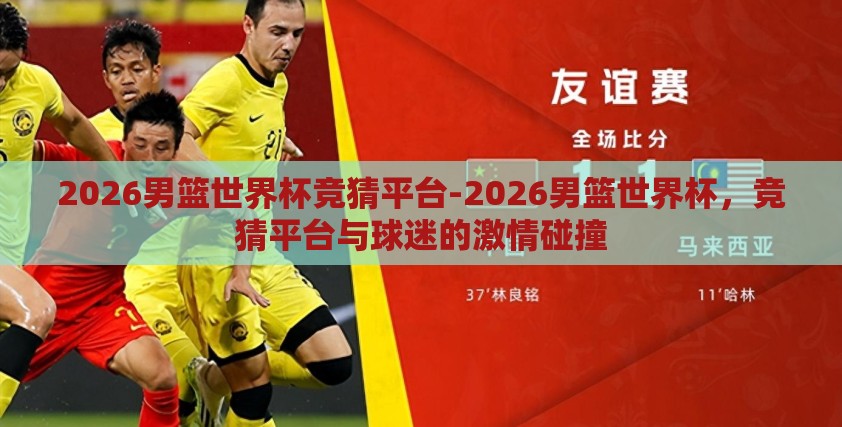 2026男篮世界杯竞猜平台-2026男篮世界杯，竞猜平台与球迷的激情碰撞