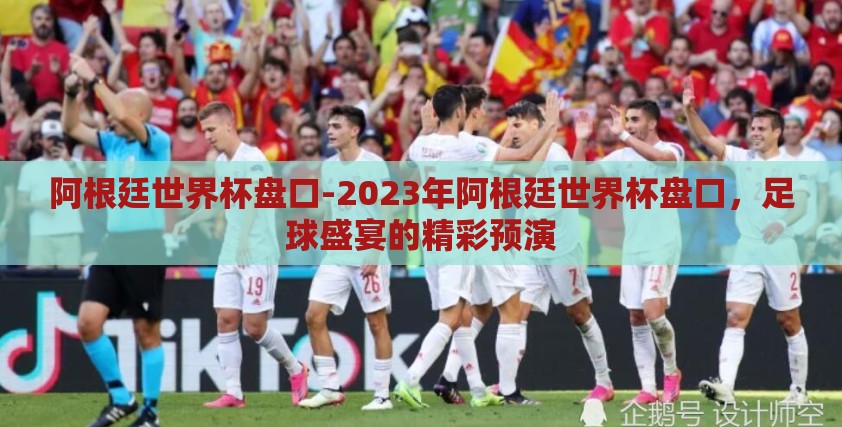 阿根廷世界杯盘口-2023年阿根廷世界杯盘口,足球盛宴的精彩预演 阿根廷世界杯盘口-2023年阿根廷世界杯盘口,足球盛宴的精彩预演