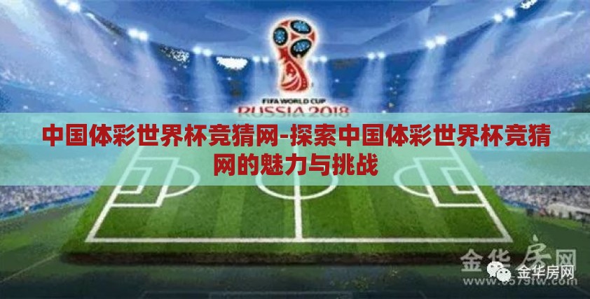 中国体彩世界杯竞猜网-探索中国体彩世界杯竞猜网的魅力与挑战 中国体彩世界杯竞猜网-探索中国体彩世界杯竞猜网的魅力与挑战