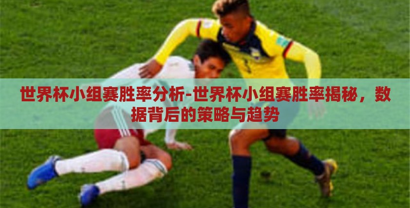 世界杯小组赛胜率分析-世界杯小组赛胜率揭秘，数据背后的策略与趋势