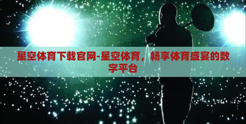 星空体育下载官网-星空体育，畅享体育盛宴的数字平台