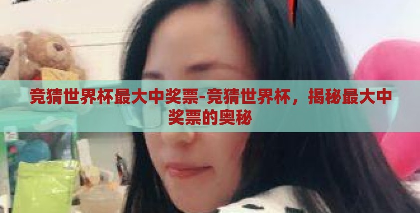 竞猜世界杯最大中奖票-竞猜世界杯,揭秘最大中奖票的奥秘 竞猜世界杯最大中奖票-竞猜世界杯,揭秘最大中奖票的奥秘