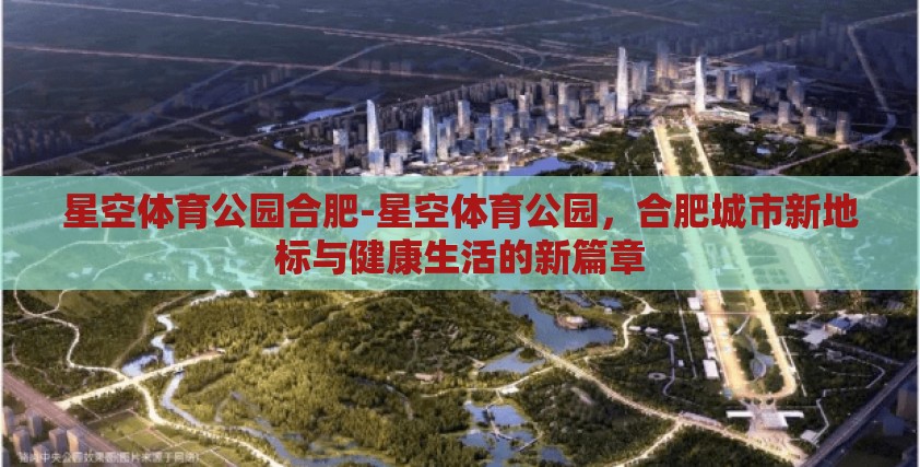 星空体育公园合肥-星空体育公园,合肥城市新地标与健康生活的新篇章 星空体育公园合肥-星空体育公园,合肥城市新地标与健康生活的新篇章