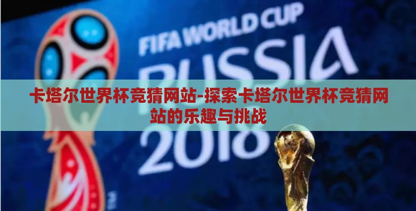 卡塔尔世界杯竞猜网站-探索卡塔尔世界杯竞猜网站的乐趣与挑战 卡塔尔世界杯竞猜网站-探索卡塔尔世界杯竞猜网站的乐趣与挑战