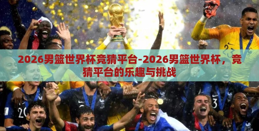 2026男篮世界杯竞猜平台-2026男篮世界杯,竞猜平台的乐趣与挑战 2026男篮世界杯竞猜平台-2026男篮世界杯,竞猜平台的乐趣与挑战