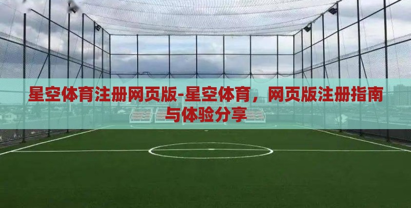 星空体育注册网页版-星空体育，网页版注册指南与体验分享