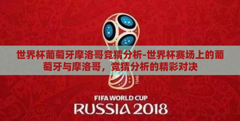 世界杯葡萄牙摩洛哥竞猜分析-世界杯赛场上的葡萄牙与摩洛哥,竞猜分析的精彩对决 世界杯葡萄牙摩洛哥竞猜分析-世界杯赛场上的葡萄牙与摩洛哥,竞猜分析的精彩对决