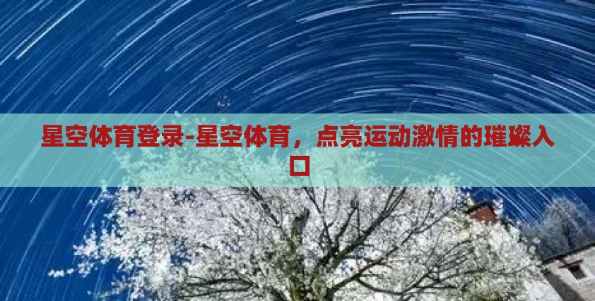 星空体育登录-星空体育，点亮运动激情的璀璨入口