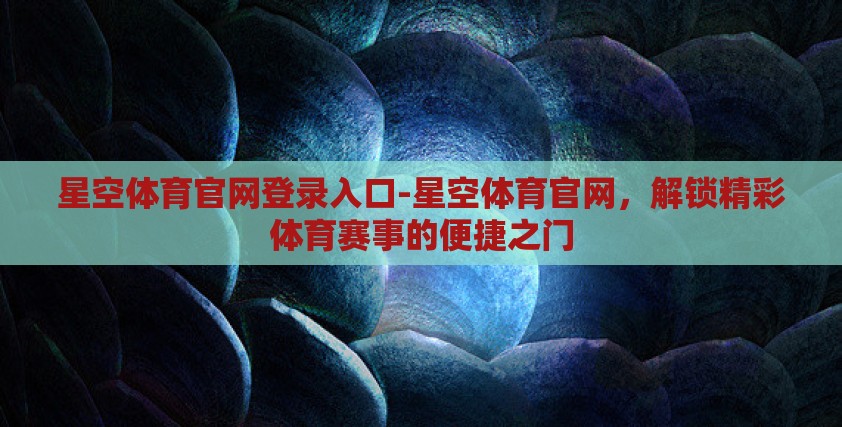 星空体育官网登录入口-星空体育官网，解锁精彩体育赛事的便捷之门