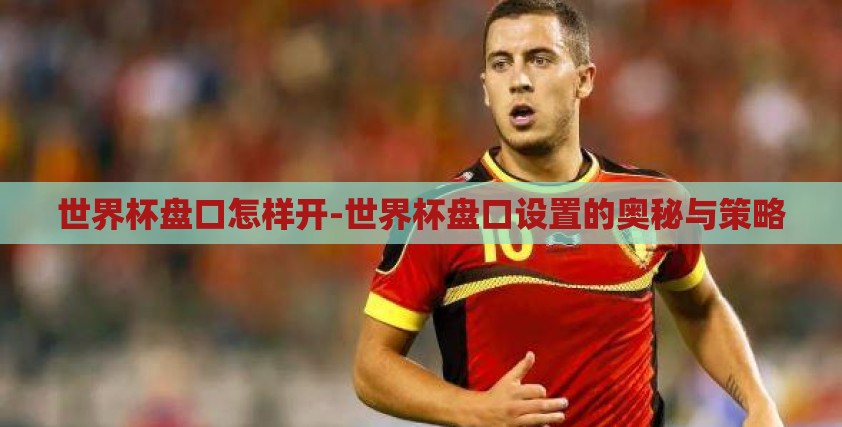 世界杯盘口怎样开-世界杯盘口设置的奥秘与策略 世界杯盘口怎样开-世界杯盘口设置的奥秘与策略