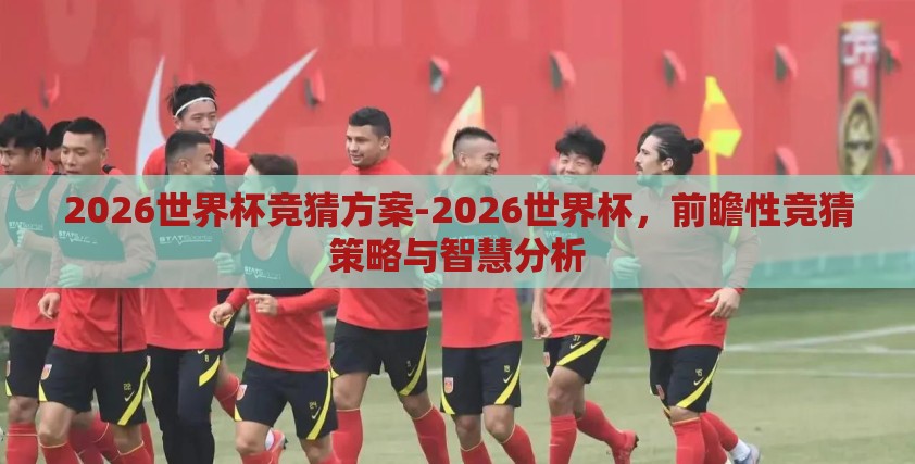 2026世界杯竞猜方案-2026世界杯，前瞻性竞猜策略与智慧分析