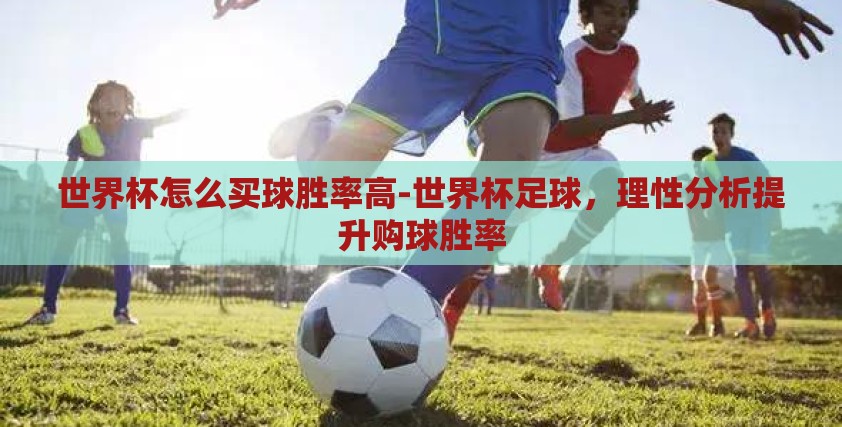 世界杯怎么买球胜率高-世界杯足球,理性分析提升购球胜率 世界杯怎么买球胜率高-世界杯足球,理性分析提升购球胜率
