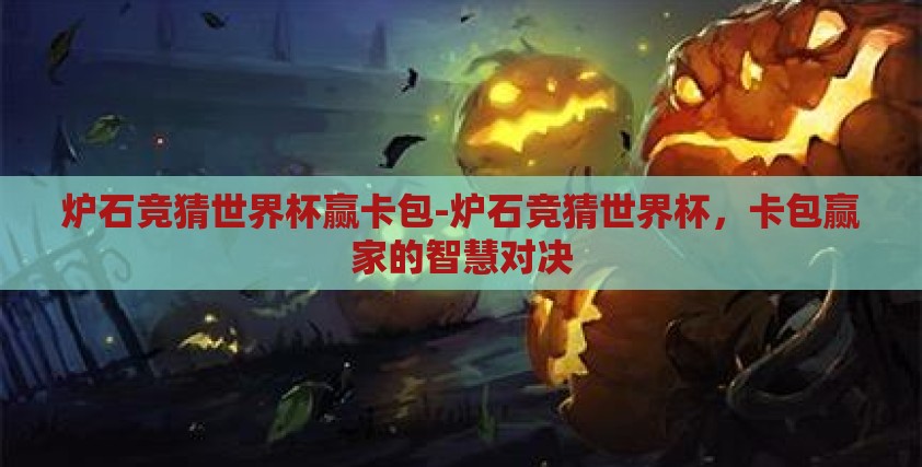 炉石竞猜世界杯赢卡包-炉石竞猜世界杯,卡包赢家的智慧对决 炉石竞猜世界杯赢卡包-炉石竞猜世界杯,卡包赢家的智慧对决