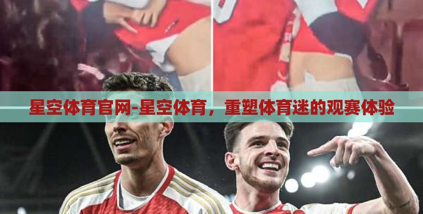 星空体育官网-星空体育，重塑体育迷的观赛体验