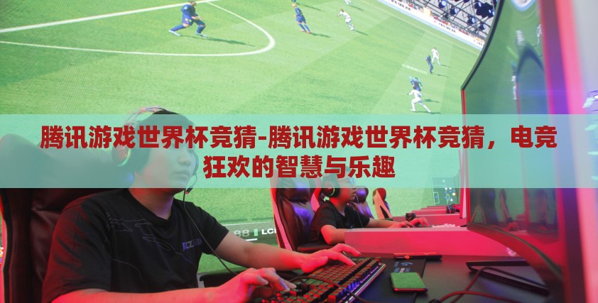 腾讯游戏世界杯竞猜-腾讯游戏世界杯竞猜，电竞狂欢的智慧与乐趣