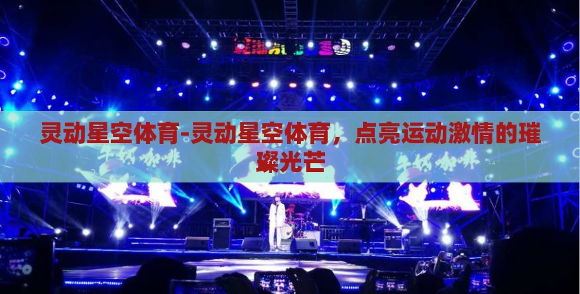 灵动星空体育-灵动星空体育,点亮运动激情的璀璨光芒 灵动星空体育-灵动星空体育,点亮运动激情的璀璨光芒