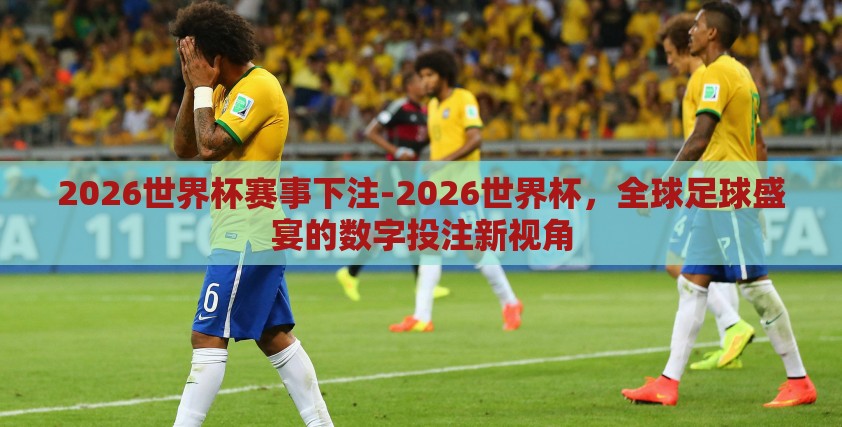 2026世界杯赛事下注-2026世界杯,全球足球盛宴的数字投注新视角 2026世界杯赛事下注-2026世界杯,全球足球盛宴的数字投注新视角