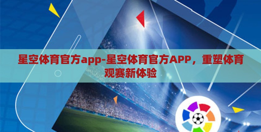 星空体育官方app-星空体育官方APP，重塑体育观赛新体验