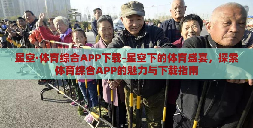 星空·体育综合APP下载-星空下的体育盛宴,探索体育综合APP的魅力与下载指南 星空·体育综合APP下载-星空下的体育盛宴,探索体育综合APP的魅力与下载指南