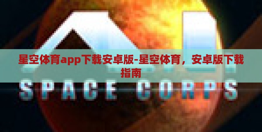 星空体育app下载安卓版-星空体育,安卓版下载指南 星空体育app下载安卓版-星空体育,安卓版下载指南