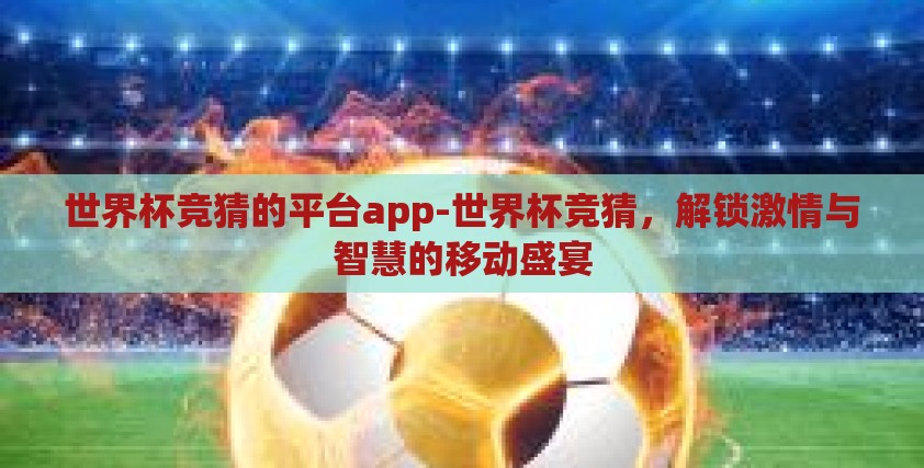 世界杯竞猜的平台app-世界杯竞猜,解锁激情与智慧的移动盛宴 世界杯竞猜的平台app-世界杯竞猜,解锁激情与智慧的移动盛宴