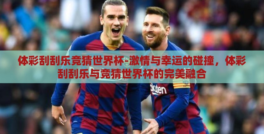 体彩刮刮乐竞猜世界杯-激情与幸运的碰撞,体彩刮刮乐与竞猜世界杯的完美融合 体彩刮刮乐竞猜世界杯-激情与幸运的碰撞,体彩刮刮乐与竞猜世界杯的完美融合