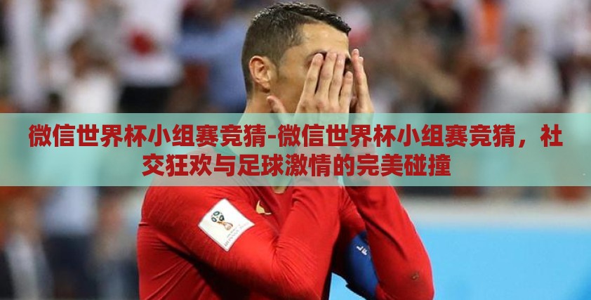 微信世界杯小组赛竞猜-微信世界杯小组赛竞猜，社交狂欢与足球激情的完美碰撞