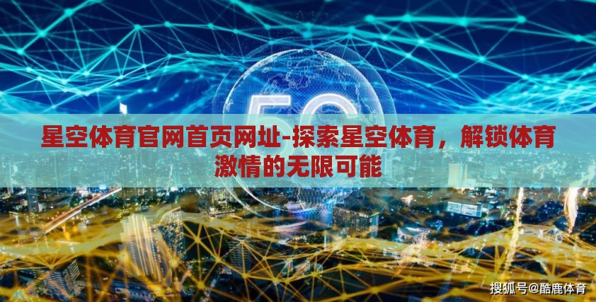 星空体育官网首页网址-探索星空体育,解锁体育激情的无限可能 星空体育官网首页网址-探索星空体育,解锁体育激情的无限可能