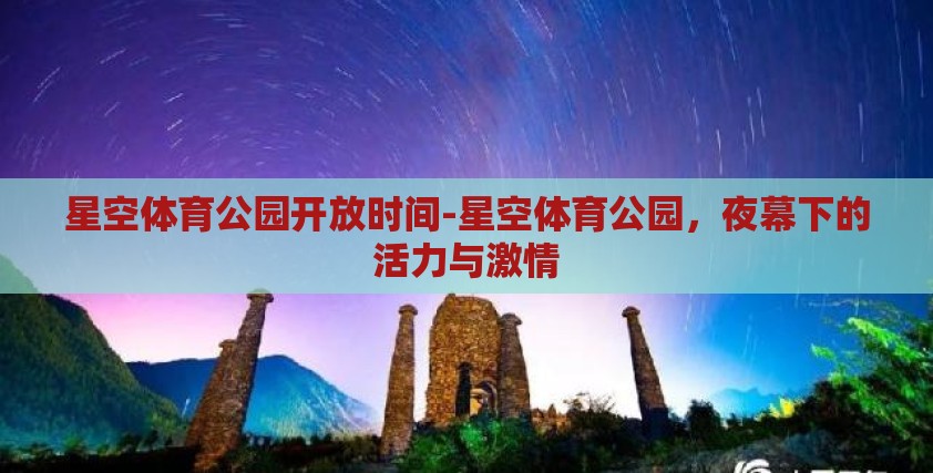星空体育公园开放时间-星空体育公园，夜幕下的活力与激情