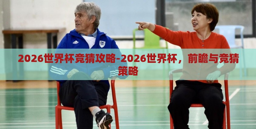 2026世界杯竞猜攻略-2026世界杯，前瞻与竞猜策略