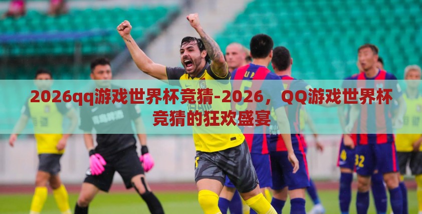2026qq游戏世界杯竞猜-2026,QQ游戏世界杯竞猜的狂欢盛宴 2026qq游戏世界杯竞猜-2026,QQ游戏世界杯竞猜的狂欢盛宴