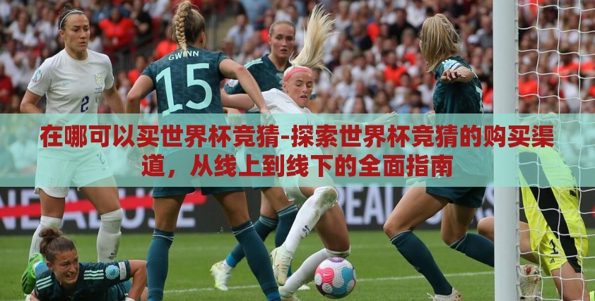在哪可以买世界杯竞猜-探索世界杯竞猜的购买渠道，从线上到线下的全面指南