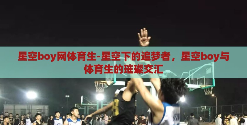 星空boy网体育生-星空下的追梦者,星空boy与体育生的璀璨交汇 星空boy网体育生-星空下的追梦者,星空boy与体育生的璀璨交汇