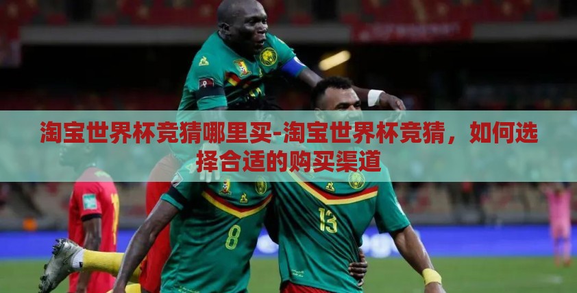 淘宝世界杯竞猜哪里买-淘宝世界杯竞猜，如何选择合适的购买渠道
