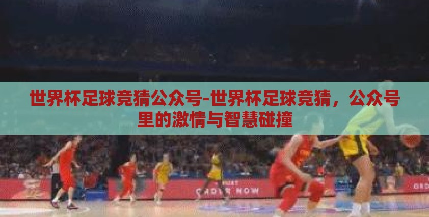 世界杯足球竞猜公众号-世界杯足球竞猜,公众号里的激情与智慧碰撞 世界杯足球竞猜公众号-世界杯足球竞猜,公众号里的激情与智慧碰撞