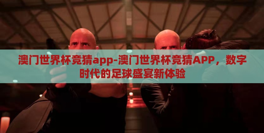 澳门世界杯竞猜app-澳门世界杯竞猜APP,数字时代的足球盛宴新体验 澳门世界杯竞猜app-澳门世界杯竞猜APP,数字时代的足球盛宴新体验