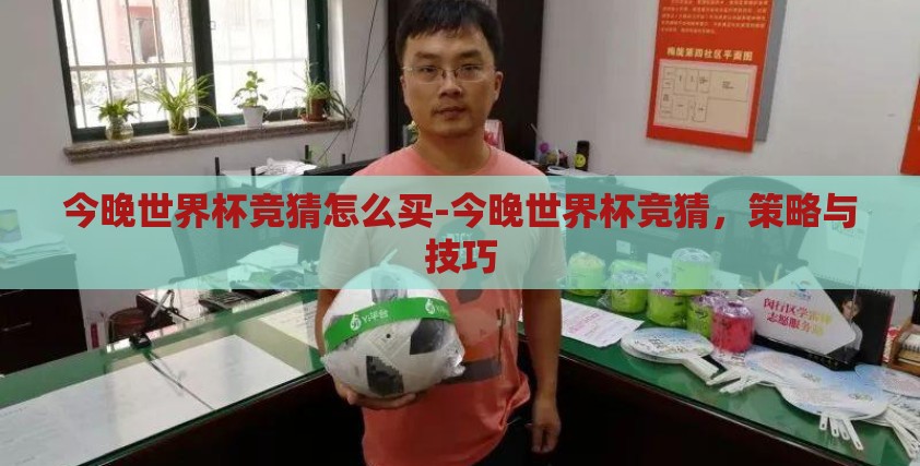 今晚世界杯竞猜怎么买-今晚世界杯竞猜,策略与技巧 今晚世界杯竞猜怎么买-今晚世界杯竞猜,策略与技巧