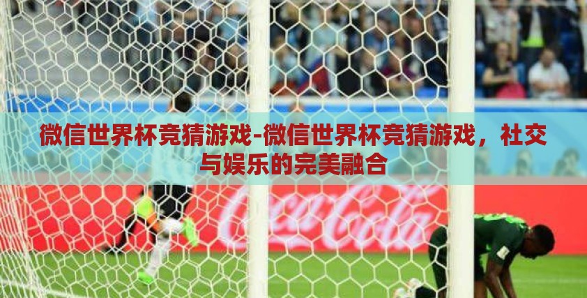 微信世界杯竞猜游戏-微信世界杯竞猜游戏,社交与娱乐的完美融合 微信世界杯竞猜游戏-微信世界杯竞猜游戏,社交与娱乐的完美融合