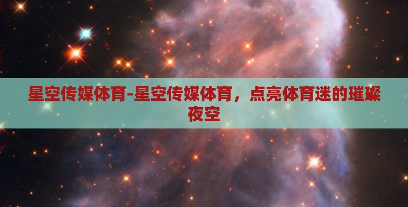 星空传媒体育-星空传媒体育,点亮体育迷的璀璨夜空 星空传媒体育-星空传媒体育,点亮体育迷的璀璨夜空