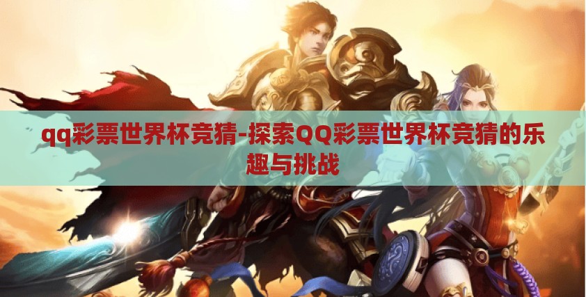 qq彩票世界杯竞猜-探索QQ彩票世界杯竞猜的乐趣与挑战