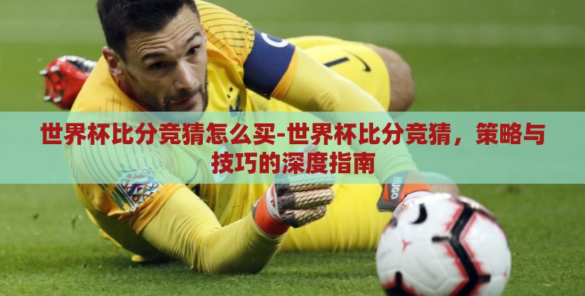 世界杯比分竞猜怎么买-世界杯比分竞猜，策略与技巧的深度指南