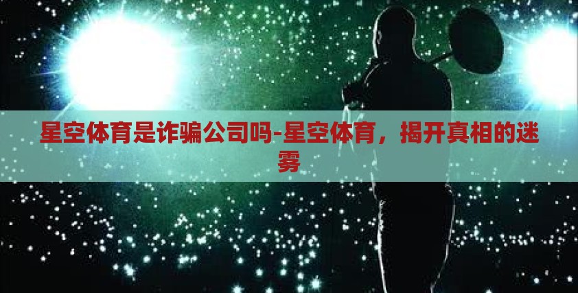 星空体育是诈骗公司吗-星空体育，揭开真相的迷雾